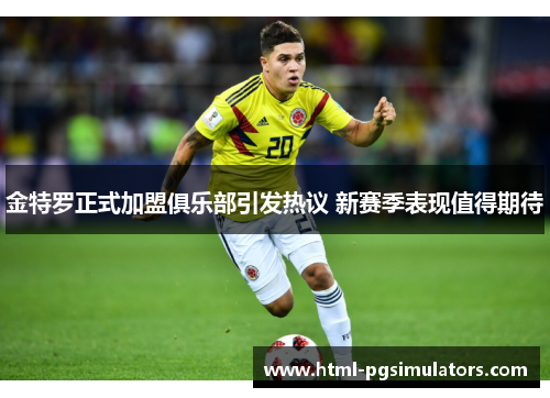 金特罗正式加盟俱乐部引发热议 新赛季表现值得期待