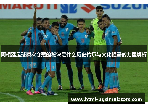 阿根廷足球屡次夺冠的秘诀是什么历史传承与文化根基的力量解析