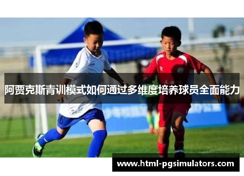 阿贾克斯青训模式如何通过多维度培养球员全面能力