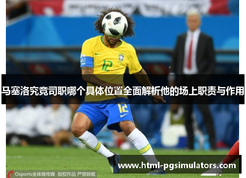 马塞洛究竟司职哪个具体位置全面解析他的场上职责与作用