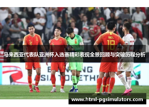 马来西亚代表队亚洲杯入选赛精彩表现全景回顾与突破历程分析