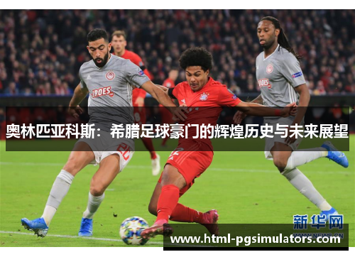 奥林匹亚科斯：希腊足球豪门的辉煌历史与未来展望