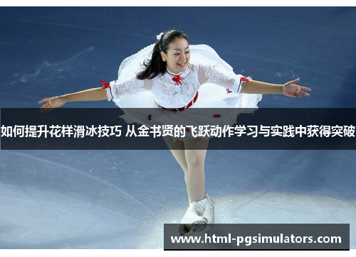 如何提升花样滑冰技巧 从金书贤的飞跃动作学习与实践中获得突破
