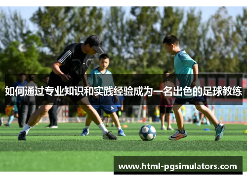 如何通过专业知识和实践经验成为一名出色的足球教练