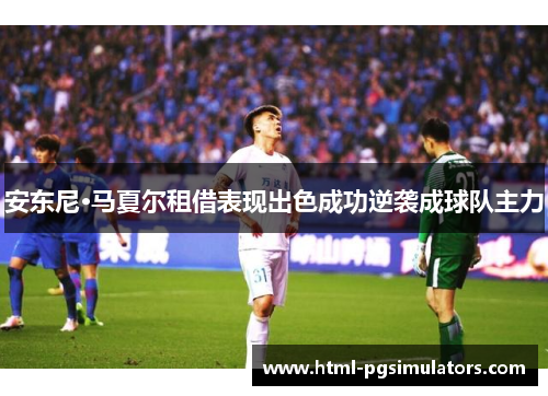 安东尼·马夏尔租借表现出色成功逆袭成球队主力