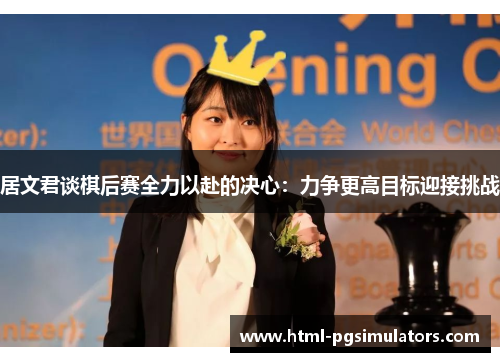 居文君谈棋后赛全力以赴的决心：力争更高目标迎接挑战