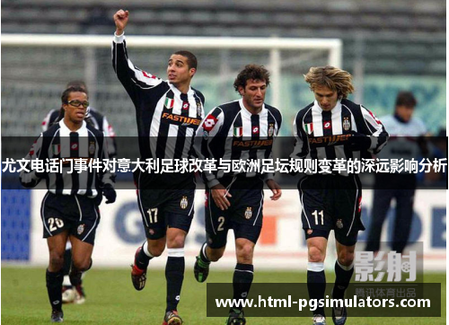 尤文电话门事件对意大利足球改革与欧洲足坛规则变革的深远影响分析