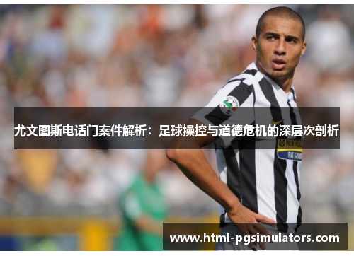 尤文图斯电话门案件解析：足球操控与道德危机的深层次剖析
