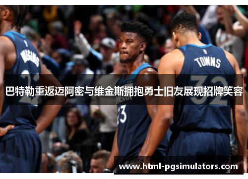 巴特勒重返迈阿密与维金斯拥抱勇士旧友展现招牌笑容