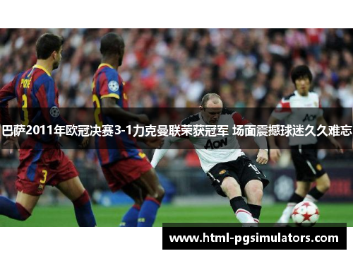 巴萨2011年欧冠决赛3-1力克曼联荣获冠军 场面震撼球迷久久难忘