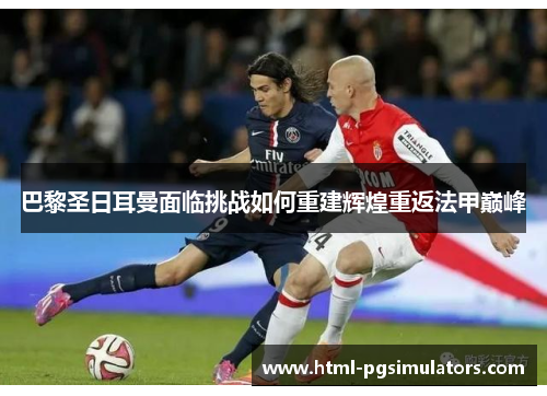 巴黎圣日耳曼面临挑战如何重建辉煌重返法甲巅峰