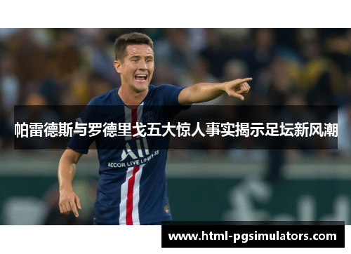 帕雷德斯与罗德里戈五大惊人事实揭示足坛新风潮