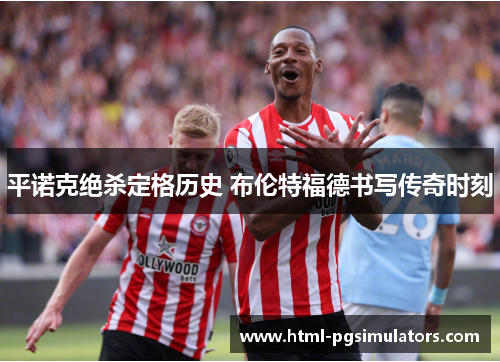 平诺克绝杀定格历史 布伦特福德书写传奇时刻