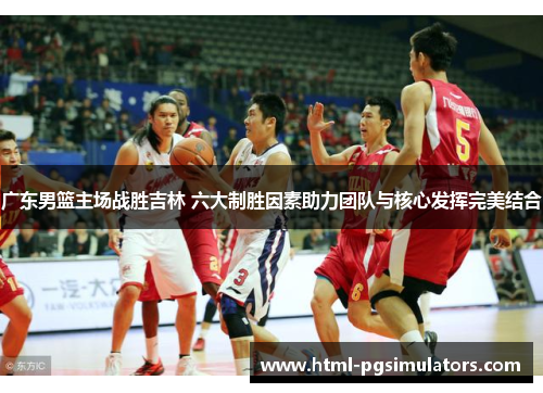 广东男篮主场战胜吉林 六大制胜因素助力团队与核心发挥完美结合