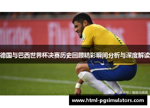 德国与巴西世界杯决赛历史回顾精彩瞬间分析与深度解读