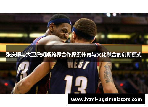 张庆鹏与大卫詹姆斯跨界合作探索体育与文化融合的创新模式