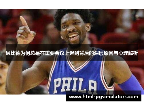 恩比德为何总是在重要会议上迟到背后的深层原因与心理解析