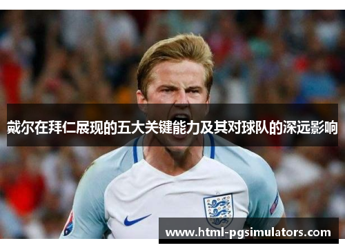 戴尔在拜仁展现的五大关键能力及其对球队的深远影响