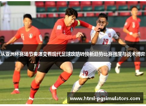 从亚洲杯赛场节奏演变看现代足球攻防转换新趋势比赛强度与战术博弈
