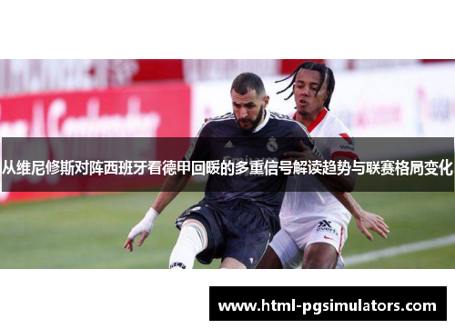 从维尼修斯对阵西班牙看德甲回暖的多重信号解读趋势与联赛格局变化 从维尼修斯对阵西班牙看德甲回暖的多重信号解读趋势与联赛格局变化