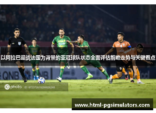 以阿拉巴迎战法国为背景的亚冠球队状态全面评估前瞻走势与关键看点