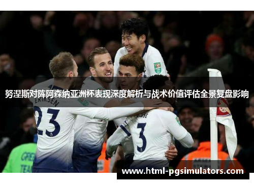 努涅斯对阵阿森纳亚洲杯表现深度解析与战术价值评估全景复盘影响 努涅斯对阵阿森纳亚洲杯表现深度解析与战术价值评估全景复盘影响