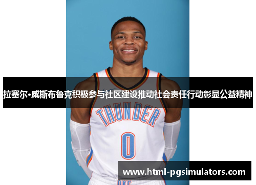 拉塞尔·威斯布鲁克积极参与社区建设推动社会责任行动彰显公益精神