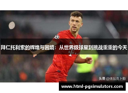 拜仁托利索的辉煌与困境：从世界级球星到挑战重重的今天