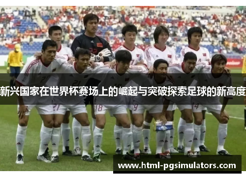 新兴国家在世界杯赛场上的崛起与突破探索足球的新高度 新兴国家在世界杯赛场上的崛起与突破探索足球的新高度