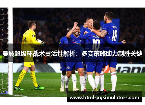 曼城超级杯战术灵活性解析:多变策略助力制胜关键 曼城超级杯战术灵活性解析:多变策略助力制胜关键
