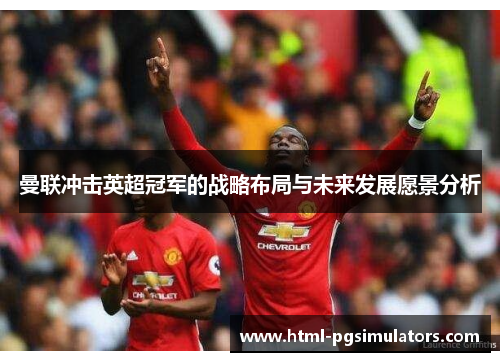 曼联冲击英超冠军的战略布局与未来发展愿景分析