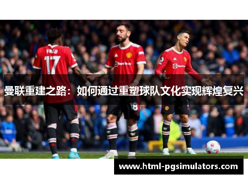 曼联重建之路：如何通过重塑球队文化实现辉煌复兴