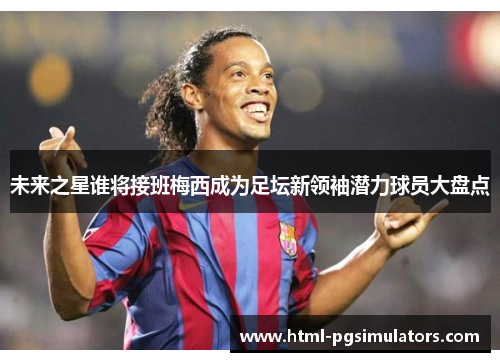 未来之星谁将接班梅西成为足坛新领袖潜力球员大盘点