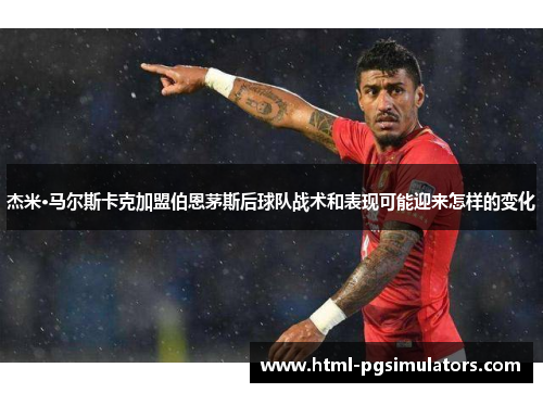 杰米·马尔斯卡克加盟伯恩茅斯后球队战术和表现可能迎来怎样的变化