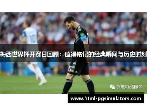 梅西世界杯开赛日回顾：值得铭记的经典瞬间与历史时刻
