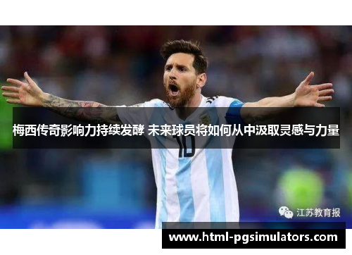 梅西传奇影响力持续发酵 未来球员将如何从中汲取灵感与力量