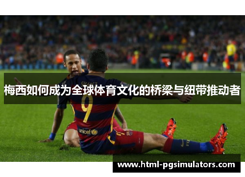 梅西如何成为全球体育文化的桥梁与纽带推动者