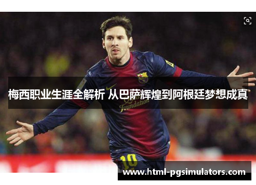 梅西职业生涯全解析 从巴萨辉煌到阿根廷梦想成真 梅西职业生涯全解析 从巴萨辉煌到阿根廷梦想成真