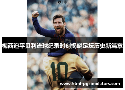 梅西追平贝利进球纪录时刻揭晓足坛历史新篇章 梅西追平贝利进球纪录时刻揭晓足坛历史新篇章