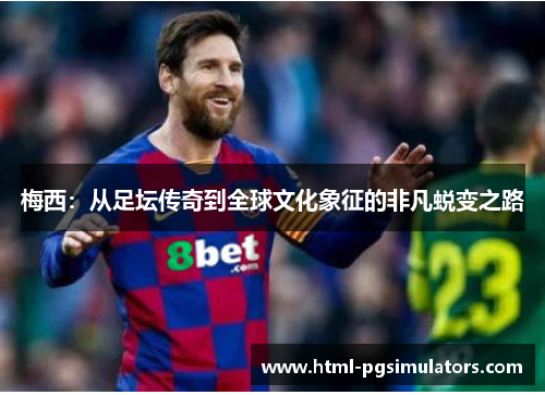 梅西：从足坛传奇到全球文化象征的非凡蜕变之路