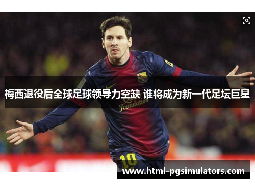 梅西退役后全球足球领导力空缺 谁将成为新一代足坛巨星