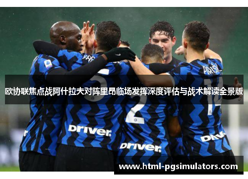 欧协联焦点战阿什拉夫对阵里昂临场发挥深度评估与战术解读全景版