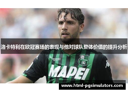 洛卡特利在欧冠赛场的表现与他对球队整体价值的提升分析