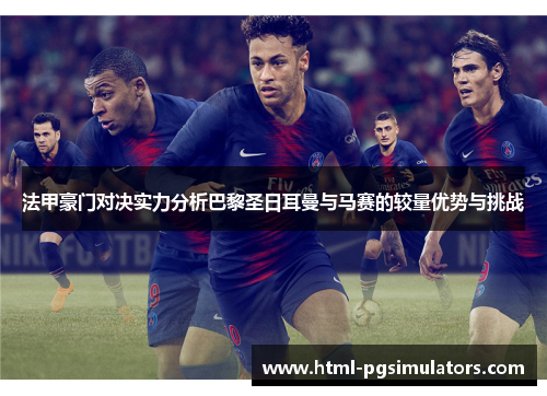 法甲豪门对决实力分析巴黎圣日耳曼与马赛的较量优势与挑战