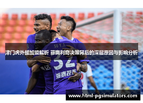 津门虎外援加盟解析 菲奥利奇决策背后的深层原因与影响分析