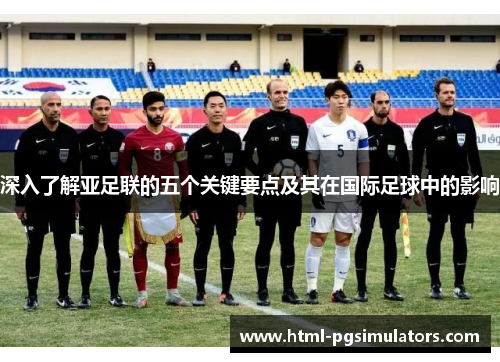 深入了解亚足联的五个关键要点及其在国际足球中的影响