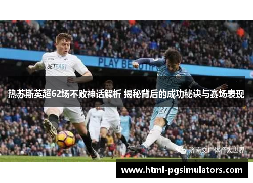 热苏斯英超62场不败神话解析 揭秘背后的成功秘诀与赛场表现 热苏斯英超62场不败神话解析 揭秘背后的成功秘诀与赛场表现