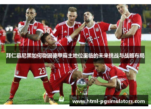 拜仁慕尼黑如何稳固德甲霸主地位面临的未来挑战与战略布局
