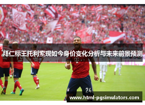 拜仁标王托利索现如今身价变化分析与未来前景预测