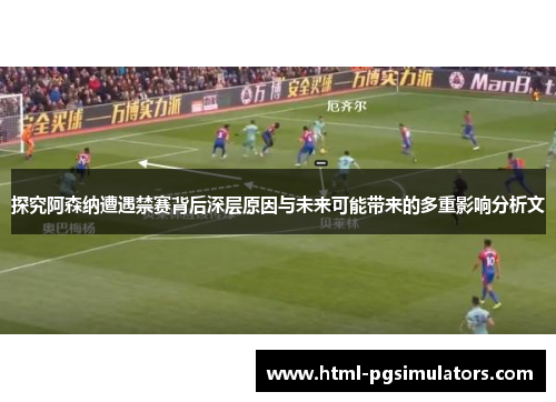 探究阿森纳遭遇禁赛背后深层原因与未来可能带来的多重影响分析文